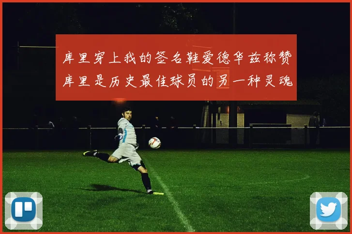 库里穿上我的签名鞋爱德华兹称赞库里是历史最佳球员的另一种灵魂