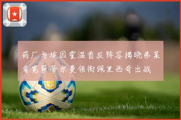 药厂与埃因霍温首发阵容揭晓弗莱肯宽萨蒂尔曼领衔佩里西奇出战