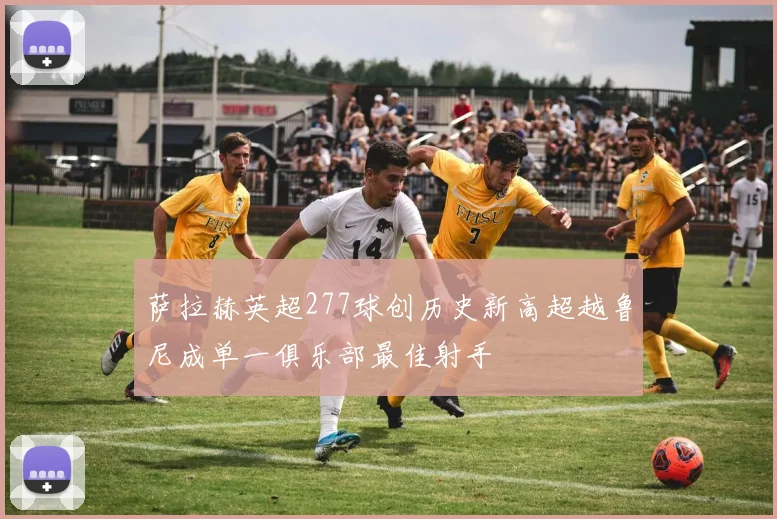 萨拉赫英超277球创历史新高超越鲁尼成单一俱乐部最佳射手