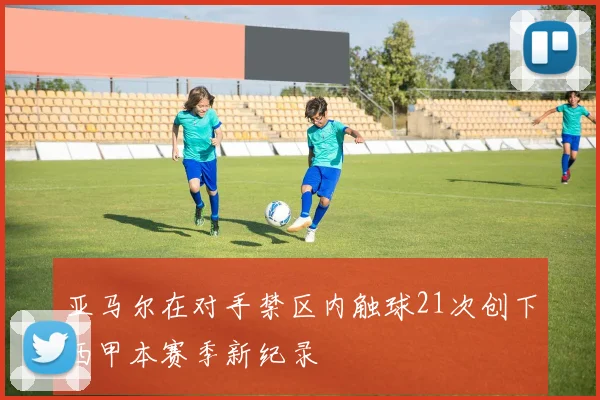 亚马尔在对手禁区内触球21次创下西甲本赛季新纪录