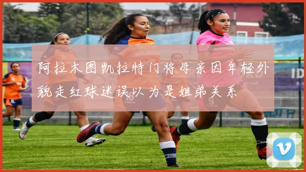 阿拉木图凯拉特门将母亲因年轻外貌走红球迷误以为是姐弟关系