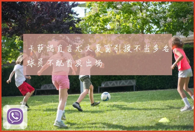 卡萨诺直言尤文夏窗引援不当多名球员不配首发出场