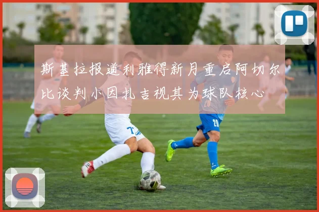 斯基拉报道利雅得新月重启阿切尔比谈判小因扎吉视其为球队核心