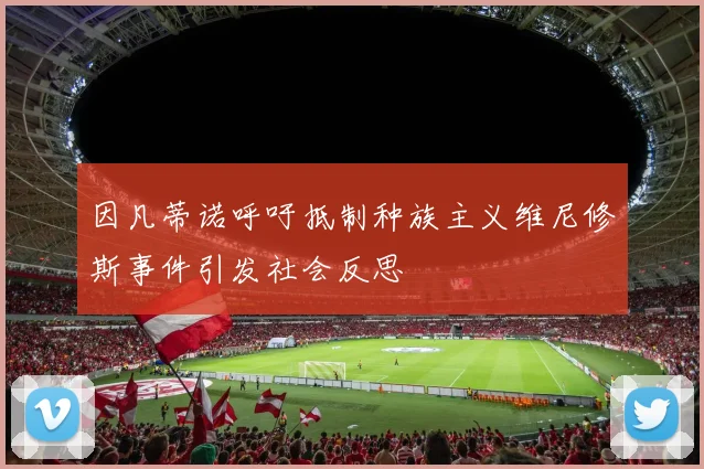 因凡蒂诺呼吁抵制种族主义维尼修斯事件引发社会反思