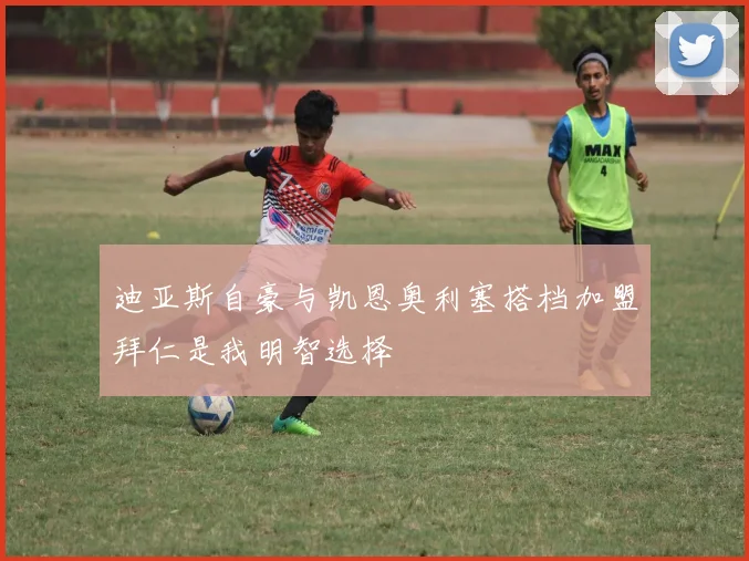 迪亚斯自豪与凯恩奥利塞搭档加盟拜仁是我明智选择