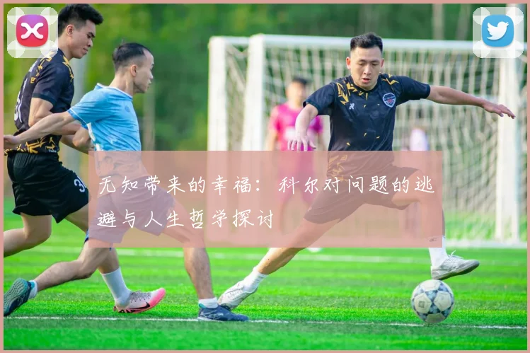 无知带来的幸福：科尔对问题的逃避与人生哲学探讨