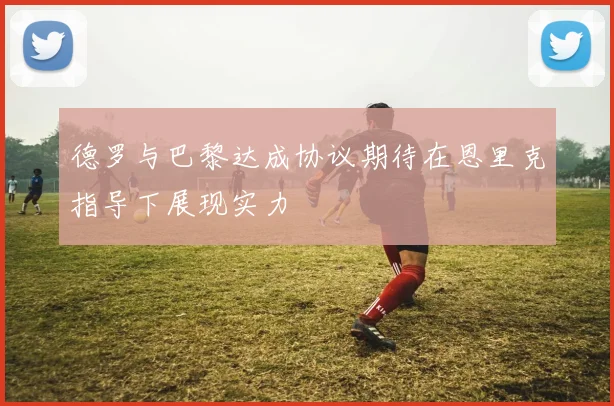 德罗与巴黎达成协议期待在恩里克指导下展现实力