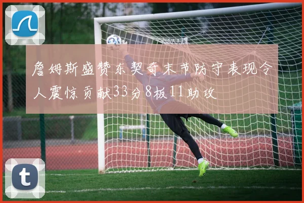 詹姆斯盛赞东契奇末节防守表现令人震惊贡献33分8板11助攻