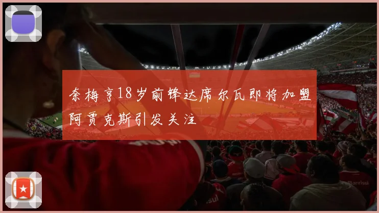 奈梅亨18岁前锋达席尔瓦即将加盟阿贾克斯引发关注