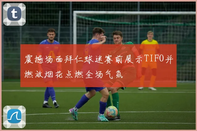 震撼场面拜仁球迷赛前展示TIFO并燃放烟花点燃全场气氛