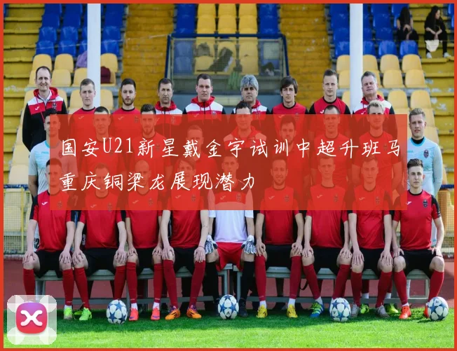 国安U21新星戴金宇试训中超升班马重庆铜梁龙展现潜力