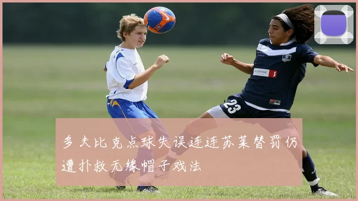多夫比克点球失误连连苏莱替罚仍遭扑救无缘帽子戏法
