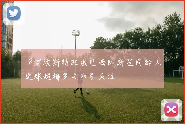 18岁埃斯特旺成巴西队新星同龄人进球超梅罗之和引关注