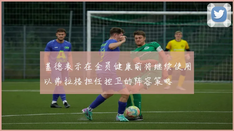 基德表示在全员健康前将继续使用以弗拉格担任控卫的阵容策略