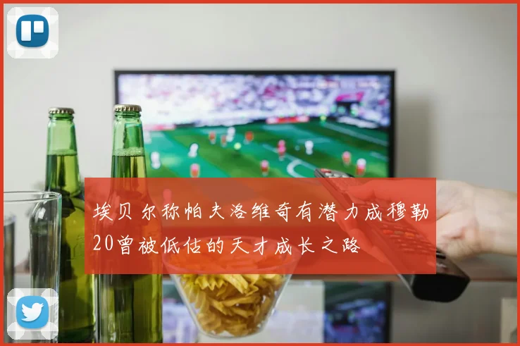 埃贝尔称帕夫洛维奇有潜力成穆勒20曾被低估的天才成长之路