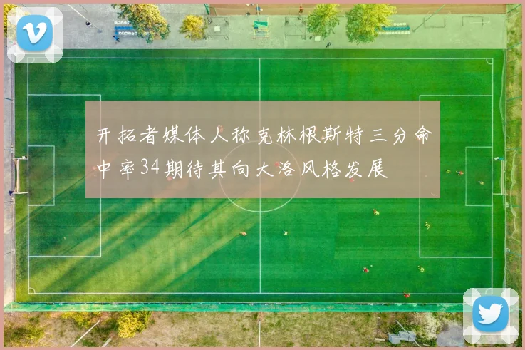 开拓者媒体人称克林根斯特三分命中率34期待其向大洛风格发展