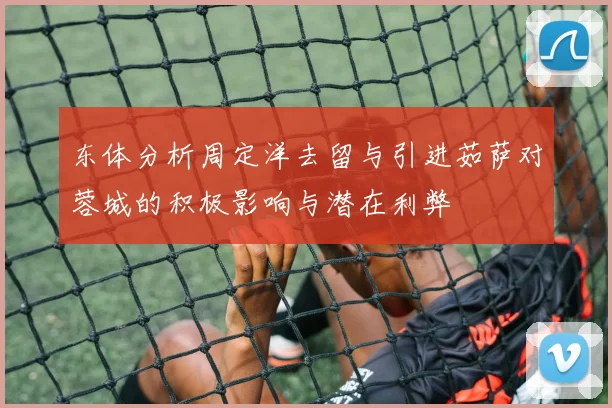 东体分析周定洋去留与引进茹萨对蓉城的积极影响与潜在利弊