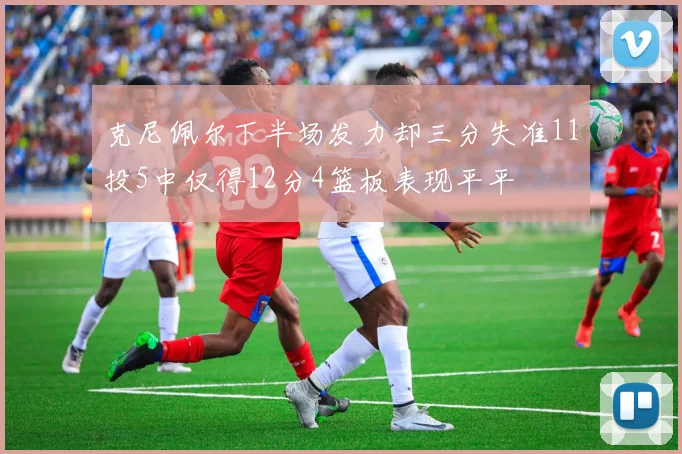 克尼佩尔下半场发力却三分失准11投5中仅得12分4篮板表现平平