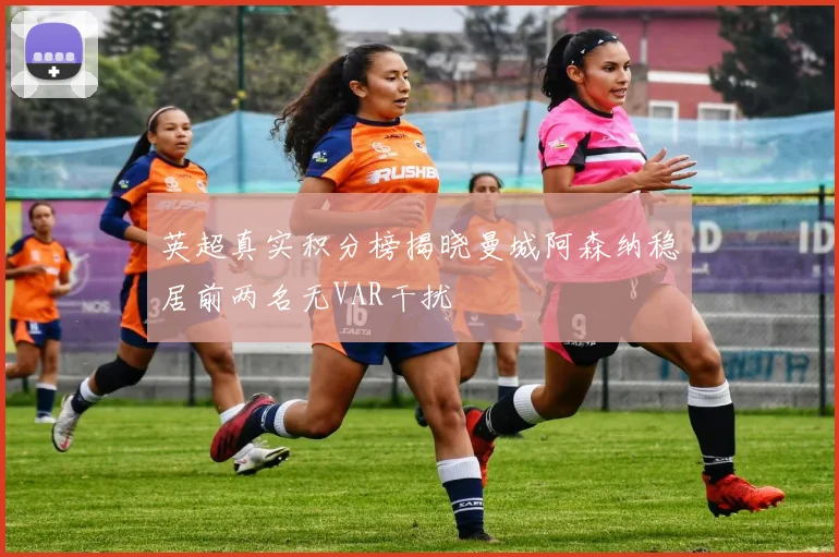 英超真实积分榜揭晓曼城阿森纳稳居前两名无VAR干扰