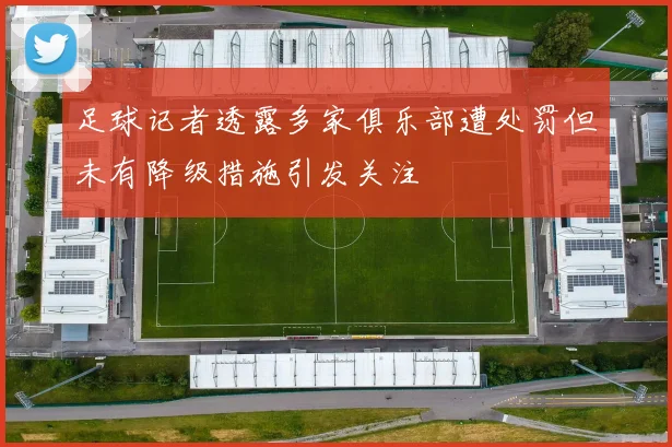 足球记者透露多家俱乐部遭处罚但未有降级措施引发关注