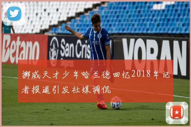 挪威天才少年哈兰德回忆2018年记者报道引发社媒调侃