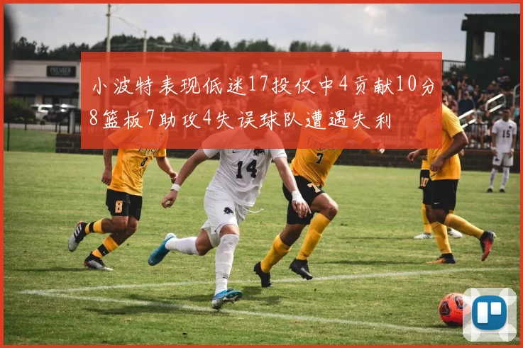 小波特表现低迷17投仅中4贡献10分8篮板7助攻4失误球队遭遇失利