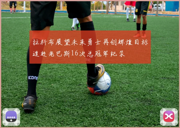 拉科布展望未来勇士再创辉煌目标追赶老巴斯16次总冠军纪录
