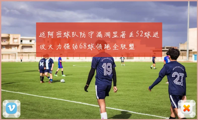 迈阿密球队防守漏洞显著丢52球进攻火力强劲68球领跑全联盟