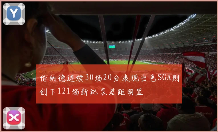 伦纳德连续30场20分表现出色SGA则创下121场新纪录差距明显