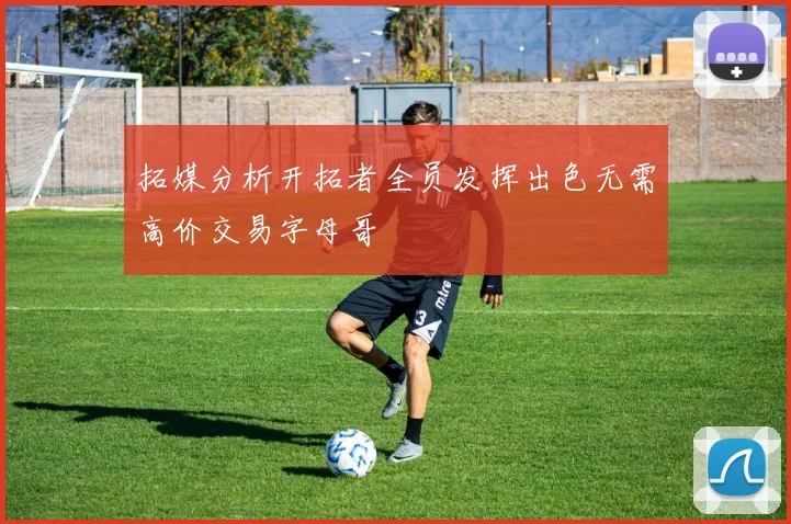 拓媒分析开拓者全员发挥出色无需高价交易字母哥