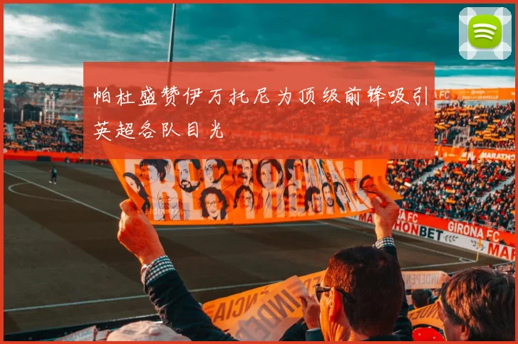 帕杜盛赞伊万托尼为顶级前锋吸引英超各队目光