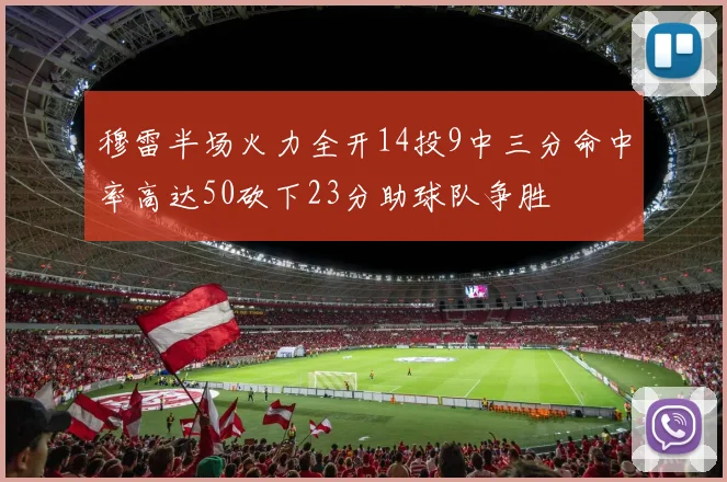 穆雷半场火力全开14投9中三分命中率高达50砍下23分助球队争胜