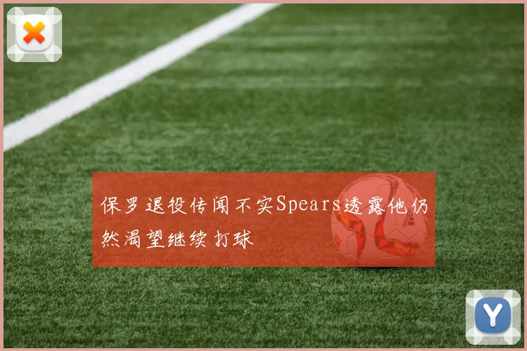 保罗退役传闻不实Spears透露他仍然渴望继续打球