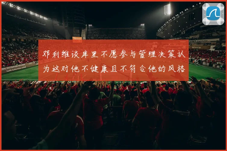 邓利维谈库里不愿参与管理决策认为这对他不健康且不符合他的风格