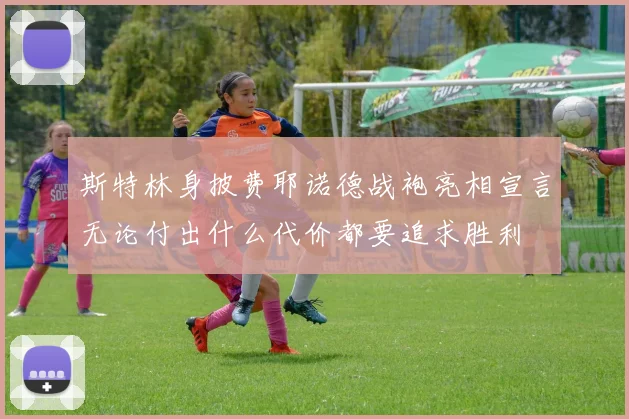 斯特林身披费耶诺德战袍亮相宣言无论付出什么代价都要追求胜利
