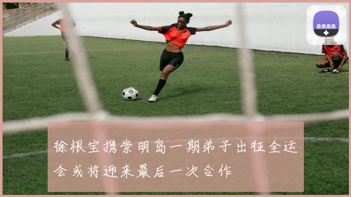 徐根宝携崇明岛一期弟子出征全运会或将迎来最后一次合作
