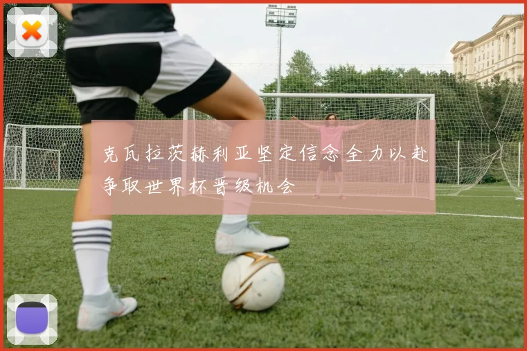 克瓦拉茨赫利亚坚定信念全力以赴争取世界杯晋级机会