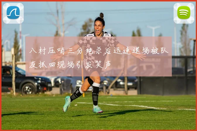 八村压哨三分绝杀后迅速退场被队友抓回现场引发笑声