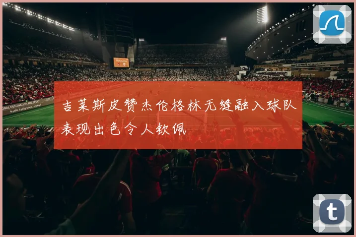 吉莱斯皮赞杰伦格林无缝融入球队表现出色令人钦佩