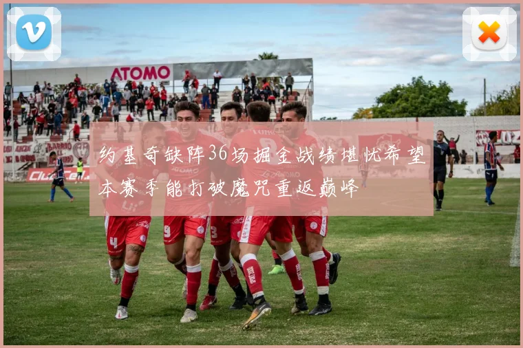 约基奇缺阵36场掘金战绩堪忧希望本赛季能打破魔咒重返巅峰