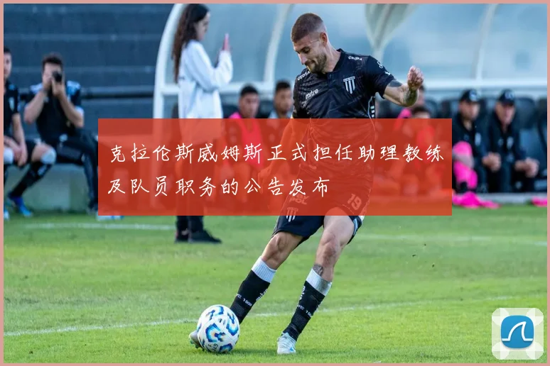 克拉伦斯威姆斯正式担任助理教练及队员职务的公告发布