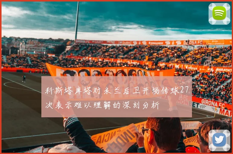 科斯塔库塔对米兰后卫开场传球27次表示难以理解的深刻分析