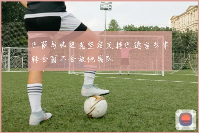 巴萨与弗里克坚定支持巴德吉冬季转会窗不会放他离队