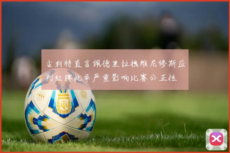 古利特直言佩德里拉拽维尼修斯应判红牌此举严重影响比赛公正性