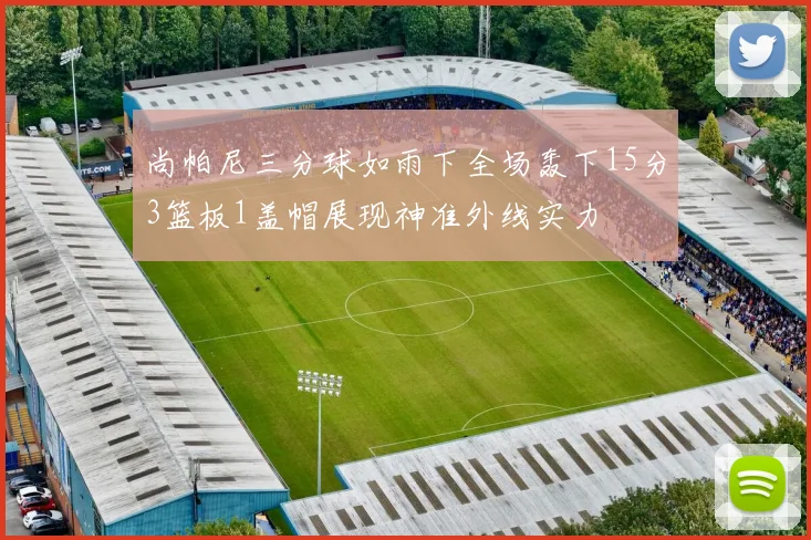 尚帕尼三分球如雨下全场轰下15分3篮板1盖帽展现神准外线实力