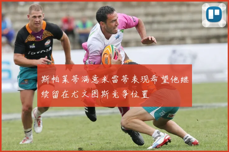 斯帕莱蒂满意米雷蒂表现希望他继续留在尤文图斯竞争位置