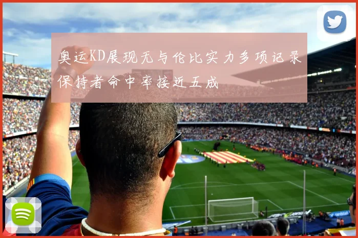 奥运KD展现无与伦比实力多项记录保持者命中率接近五成