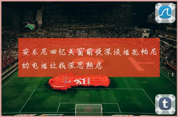 安东尼回忆关窗前夜深谈话孔帕尼的电话让我深思熟虑