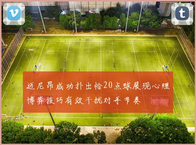 迈尼昂成功扑出恰20点球展现心理博弈技巧有效干扰对手节奏