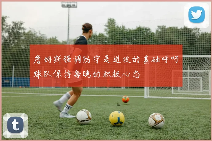 詹姆斯强调防守是进攻的基础呼吁球队保持每晚的积极心态